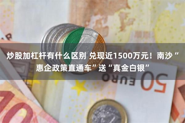 炒股加杠杆有什么区别 兑现近1500万元！南沙“惠企政策直通车”送“真金白银”