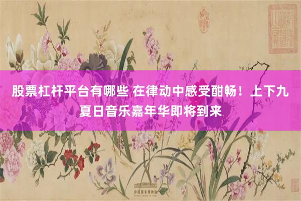 股票杠杆平台有哪些 在律动中感受酣畅！上下九夏日音乐嘉年华即将到来