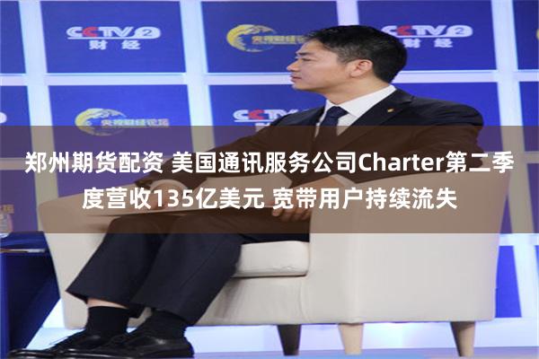 郑州期货配资 美国通讯服务公司Charter第二季度营收135亿美元 宽带用户持续流失