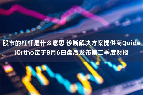 股市的杠杆是什么意思 诊断解决方案提供商QuidelOrtho定于8月6日盘后发布第二季度财报