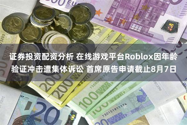 证券投资配资分析 在线游戏平台Roblox因年龄验证冲击遭集体诉讼 首席原告申请截止8月7日
