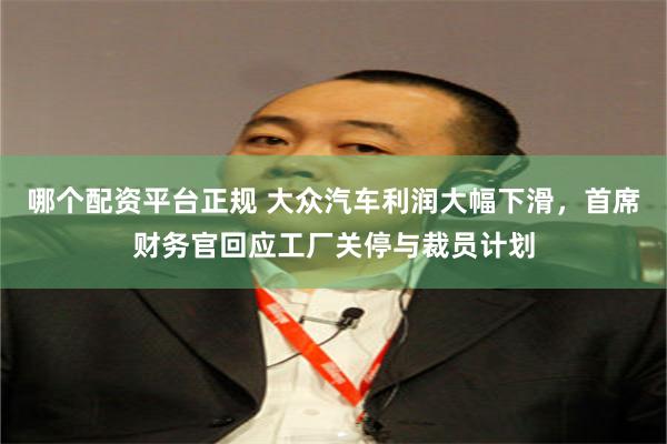 哪个配资平台正规 大众汽车利润大幅下滑，首席财务官回应工厂关停与裁员计划