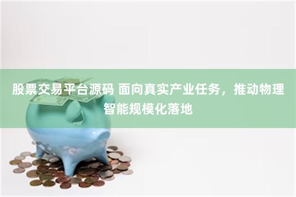 股票交易平台源码 面向真实产业任务，推动物理智能规模化落地