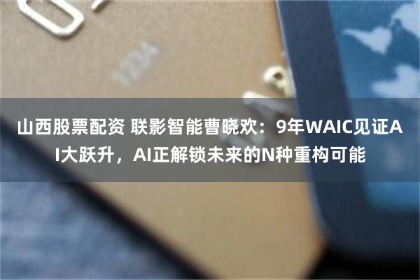 山西股票配资 联影智能曹晓欢：9年WAIC见证AI大跃升，AI正解锁未来的N种重构可能