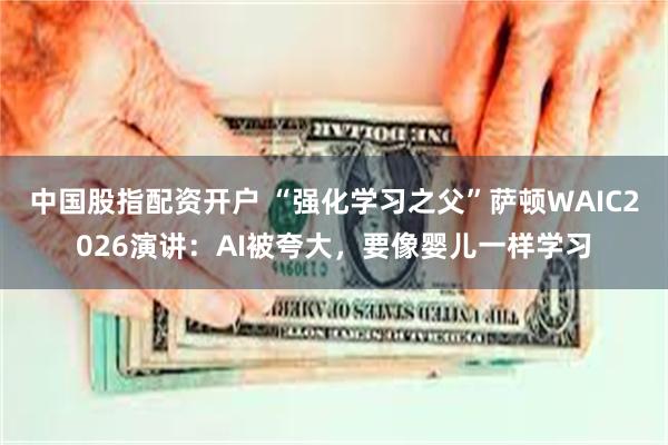 中国股指配资开户 “强化学习之父”萨顿WAIC2026演讲：AI被夸大，要像婴儿一样学习