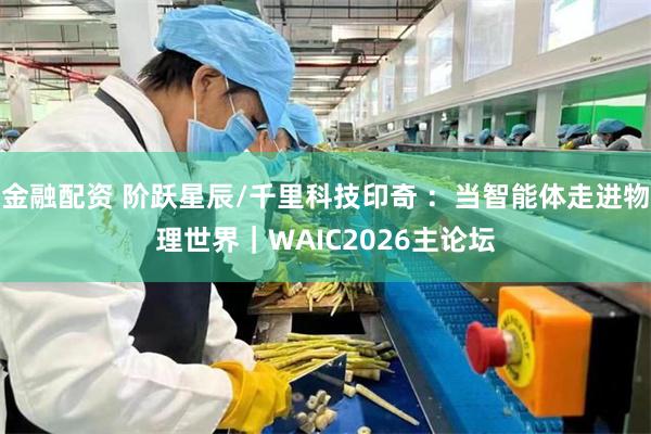 金融配资 阶跃星辰/千里科技印奇 ：当智能体走进物理世界｜WAIC2026主论坛