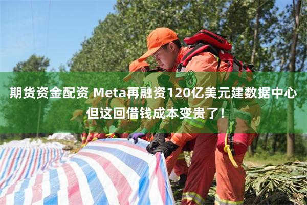 期货资金配资 Meta再融资120亿美元建数据中心 但这回借钱成本变贵了！