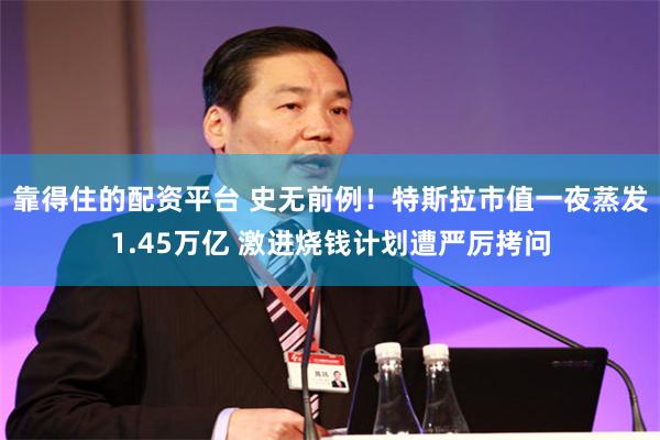 靠得住的配资平台 史无前例！特斯拉市值一夜蒸发1.45万亿 激进烧钱计划遭严厉拷问