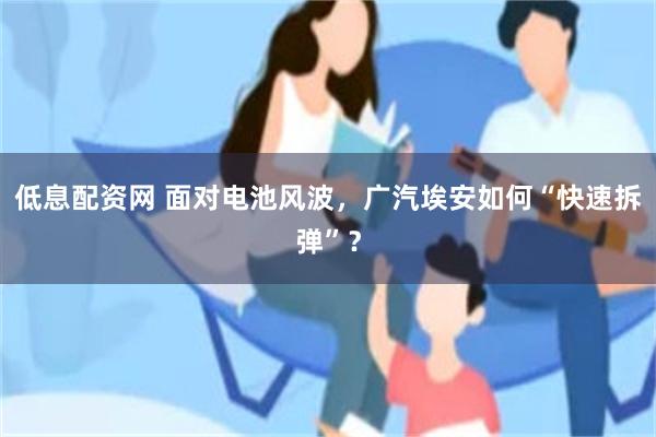 低息配资网 面对电池风波，广汽埃安如何“快速拆弹”？
