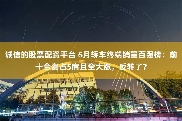 诚信的股票配资平台 6月轿车终端销量百强榜：前十合资占5席且全大涨，反转了？