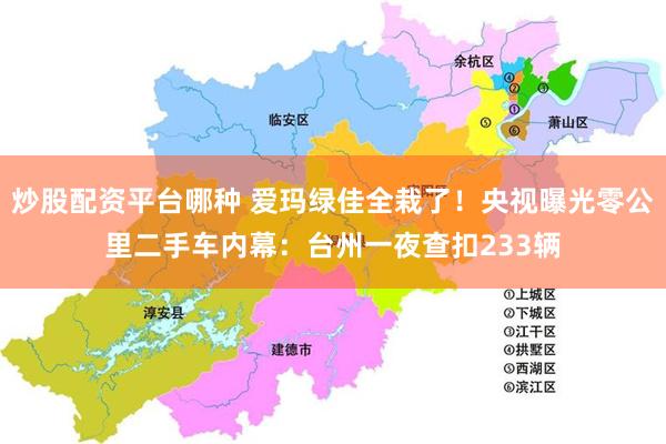 炒股配资平台哪种 爱玛绿佳全栽了!央视曝光零公里二手车内幕:台州一夜查扣233辆