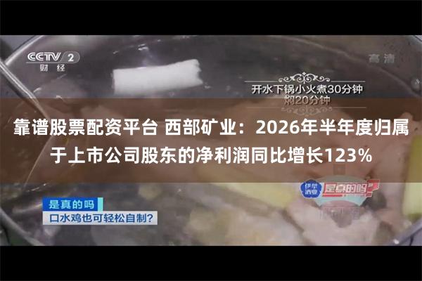 靠谱股票配资平台 西部矿业:2026年半年度归属于上市公司股东的净利润同比增长123%
