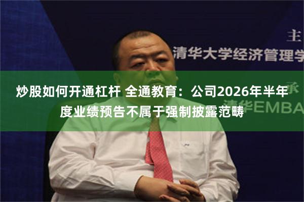 炒股如何开通杠杆 全通教育：公司2026年半年度业绩预告不属于强制披露范畴