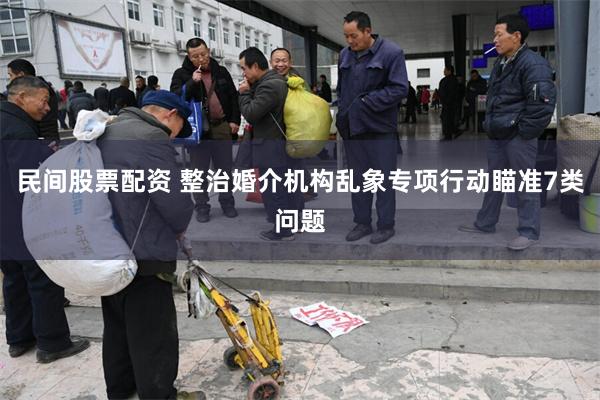 民间股票配资 整治婚介机构乱象专项行动瞄准7类问题