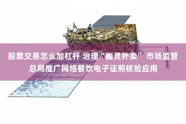 股票交易怎么加杠杆 治理“幽灵外卖” 市场监管总局推广网络餐饮电子证照核验应用