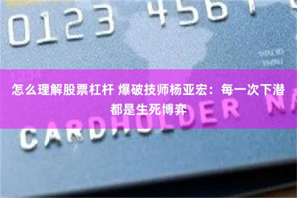 怎么理解股票杠杆 爆破技师杨亚宏：每一次下潜都是生死博弈