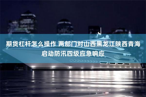 期货杠杆怎么操作 两部门对山西黑龙江陕西青海启动防汛四级应急响应