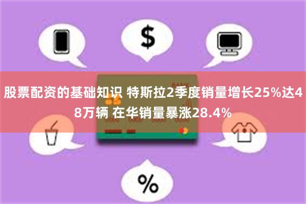 股票配资的基础知识 特斯拉2季度销量增长25%达48万辆 在华销量暴涨28.4%