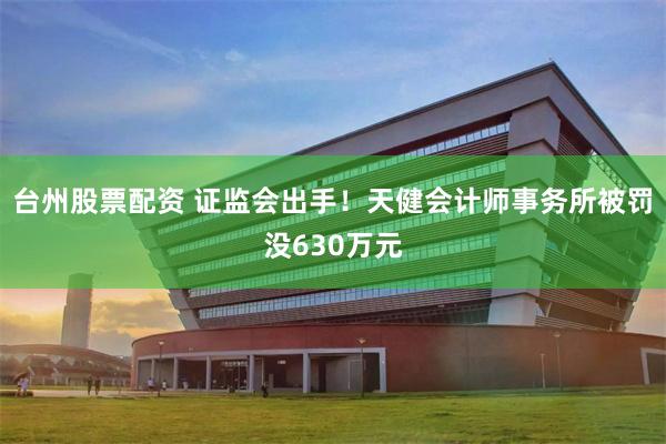 台州股票配资 证监会出手!天健会计师事务所被罚没630万元