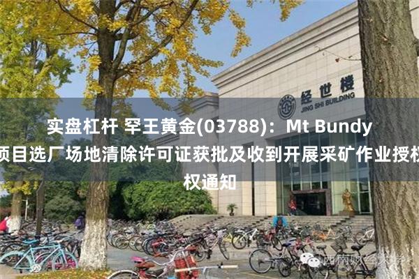 实盘杠杆 罕王黄金(03788):Mt Bundy金矿项目选厂场地清除许可证获批及收到开展采矿作业授权通知