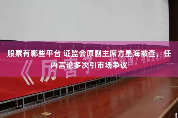 股票有哪些平台 证监会原副主席方星海被查，任内言论多次引市场争议