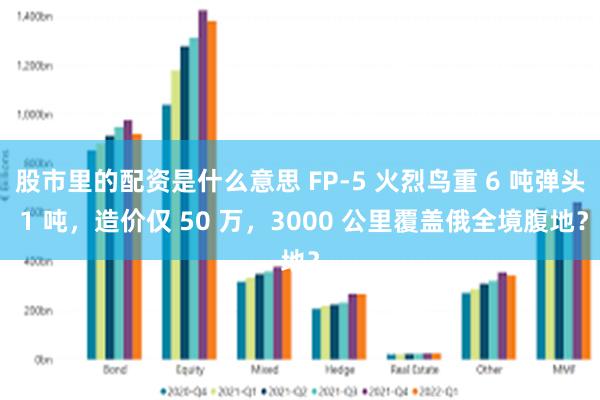 股市里的配资是什么意思 FP-5 火烈鸟重 6 吨弹头 1 吨，造价仅 50 万，3000 公里覆盖俄全境腹地？