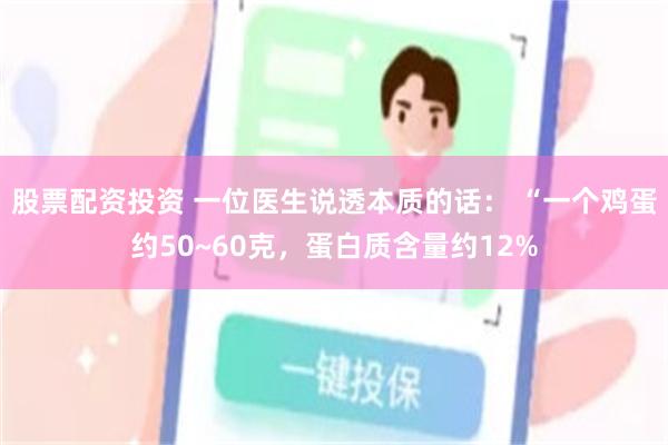 股票配资投资 一位医生说透本质的话： “一个鸡蛋约50~60克，蛋白质含量约12%