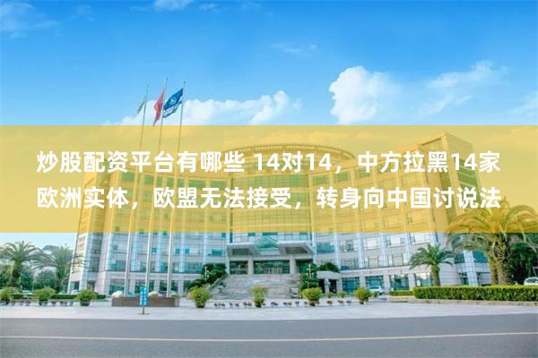 炒股配资平台有哪些 14对14，中方拉黑14家欧洲实体，欧盟无法接受，转身向中国讨说法