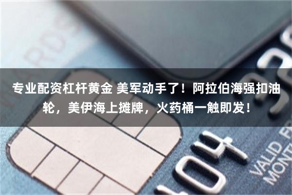专业配资杠杆黄金 美军动手了！阿拉伯海强扣油轮，美伊海上摊牌，火药桶一触即发！