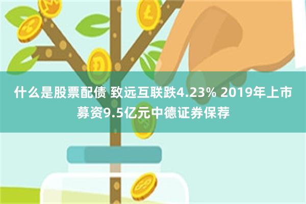 什么是股票配债 致远互联跌4.23% 2019年上市募资9.5亿元中德证券保荐