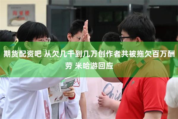 期货配资吧 从欠几千到几万创作者共被拖欠百万酬劳 米哈游回应