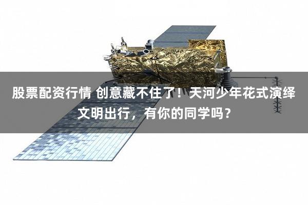 股票配资行情 创意藏不住了！天河少年花式演绎文明出行，有你的同学吗？