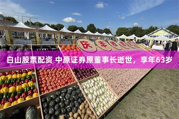白山股票配资 中原证券原董事长逝世，享年63岁