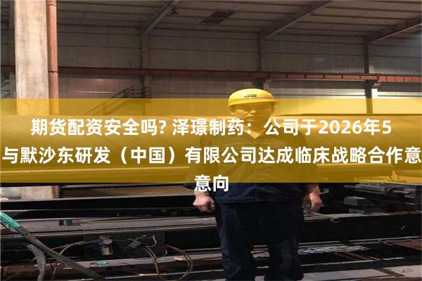 期货配资安全吗? 泽璟制药：公司于2026年5月与默沙东研发（中国）有限公司达成临床战略合作意向
