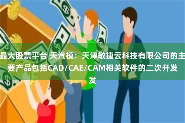 最大股票平台 天汽模：天津敏捷云科技有限公司的主要产品包括CAD/CAE/CAM相关软件的二次开发