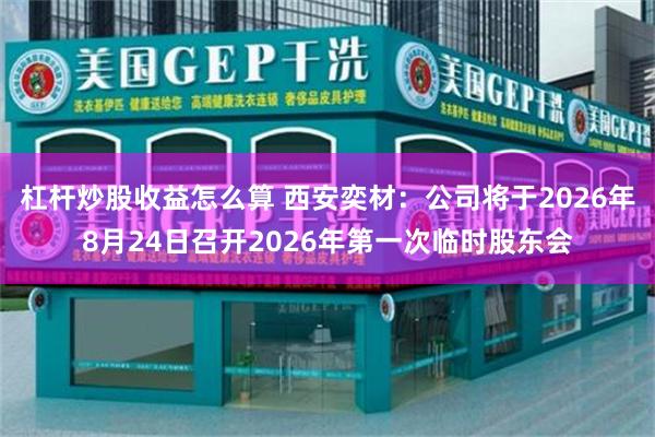 杠杆炒股收益怎么算 西安奕材：公司将于2026年8月24日召开2026年第一次临时股东会