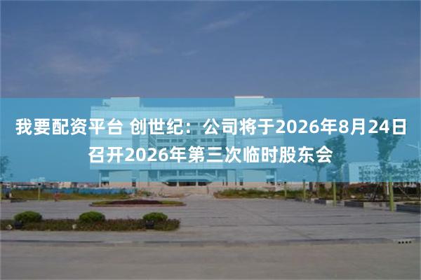 我要配资平台 创世纪：公司将于2026年8月24日召开2026年第三次临时股东会