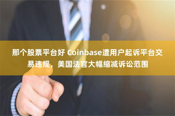 那个股票平台好 Coinbase遭用户起诉平台交易违规，美国法官大幅缩减诉讼范围