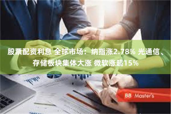 股票配资利息 全球市场：纳指涨2.78% 光通信、存储板块集体大涨 微软涨超15%
