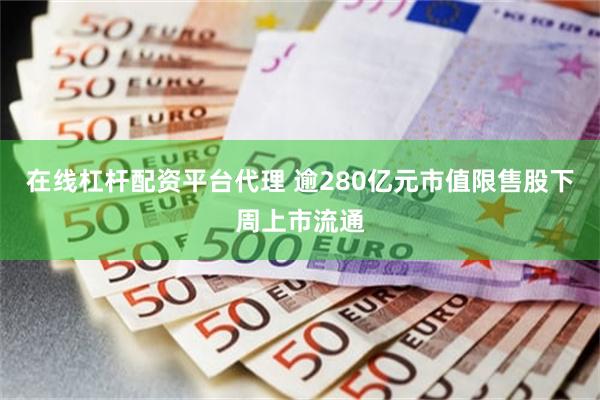 在线杠杆配资平台代理 逾280亿元市值限售股下周上市流通