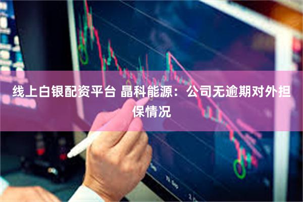 线上白银配资平台 晶科能源：公司无逾期对外担保情况