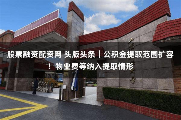 股票融资配资网 头版头条｜公积金提取范围扩容！物业费等纳入提取情形