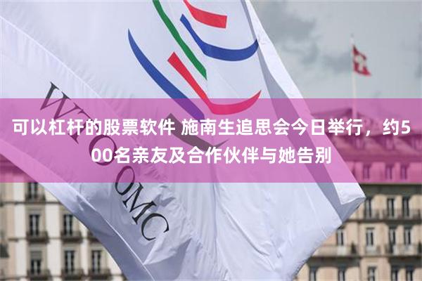 可以杠杆的股票软件 施南生追思会今日举行，约500名亲友及合作伙伴与她告别