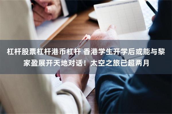杠杆股票杠杆港币杠杆 香港学生开学后或能与黎家盈展开天地对话！太空之旅已超两月