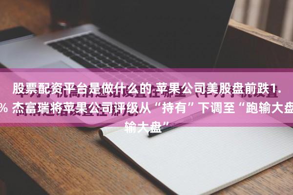 股票配资平台是做什么的 苹果公司美股盘前跌1.5% 杰富瑞将苹果公司评级从“持有”下调至“跑输大盘”