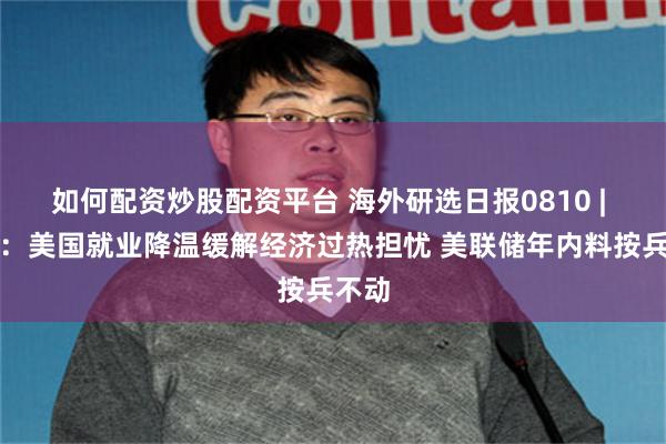 如何配资炒股配资平台 海外研选日报0810 | 大摩:美国就业降温缓解经济过热担忧 美联储年内料按兵不动