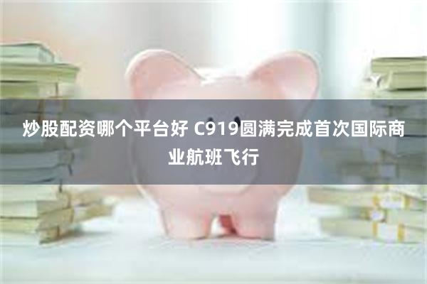 炒股配资哪个平台好 C919圆满完成首次国际商业航班飞行