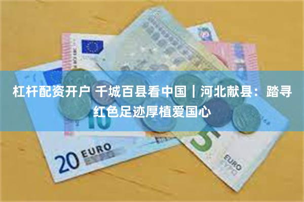 杠杆配资开户 千城百县看中国｜河北献县：踏寻红色足迹厚植爱国心