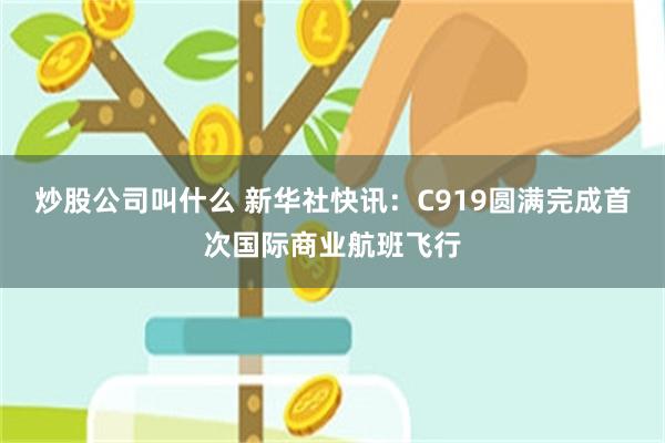 炒股公司叫什么 新华社快讯：C919圆满完成首次国际商业航班飞行