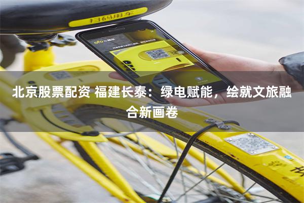 北京股票配资 福建长泰：绿电赋能，绘就文旅融合新画卷